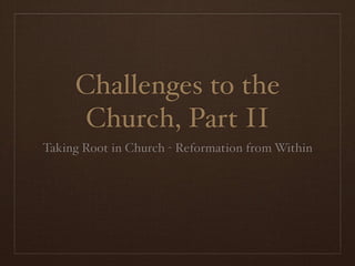 Challenges to the
      Church, Part II
Taking Root in Church - Reformation from Within
 