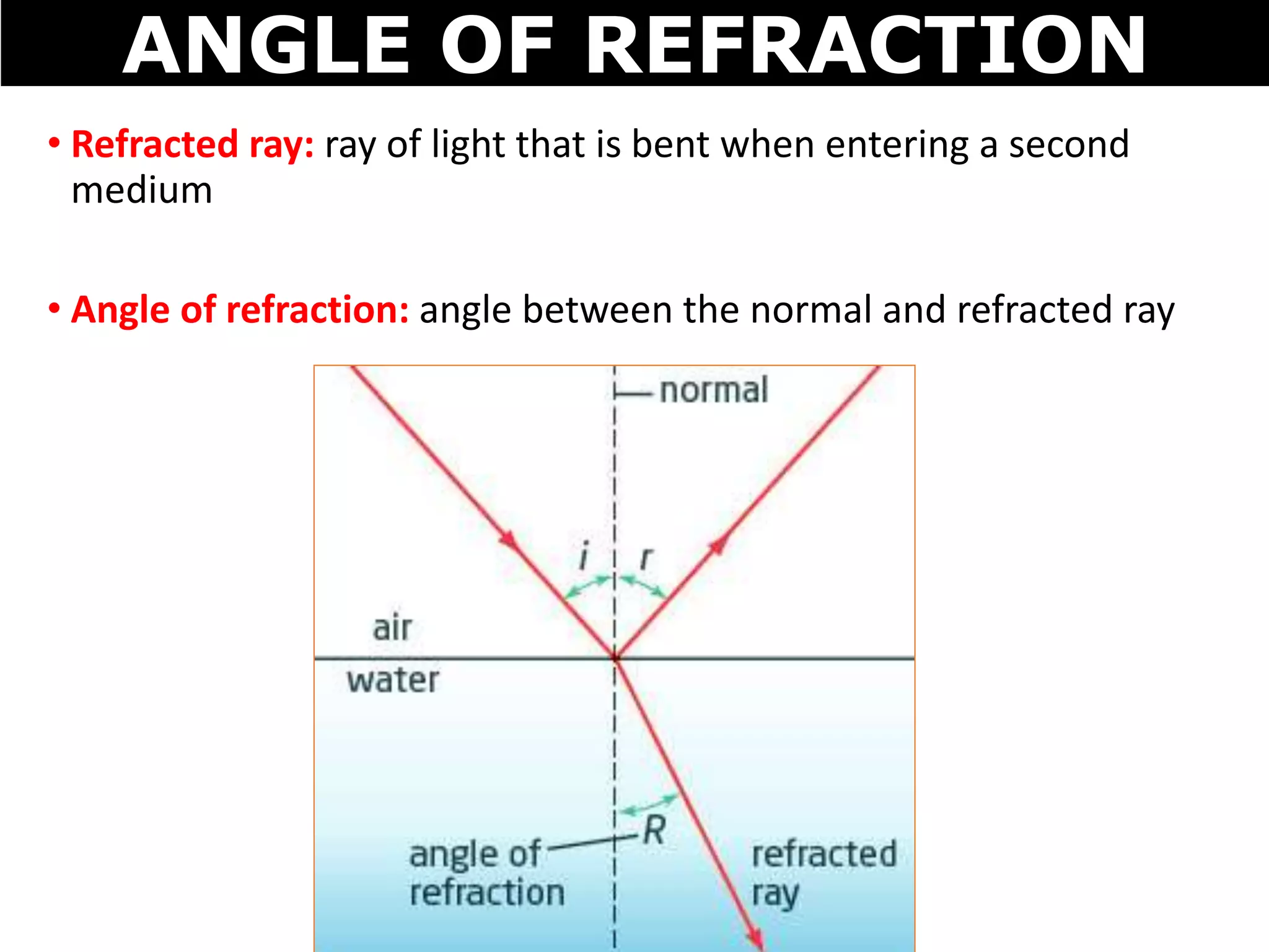 • Refracted ray: ray of light that is bent when entering a second
medium
• Angle of refraction: angle between the normal and refracted ray
ANGLE OF REFRACTION
 