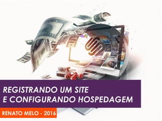 REGISTRANDO UM SITE
E CONFIGURANDO HOSPEDAGEM
RENATO MELO - 2016
 