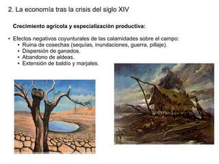 2. La economía tras la crisis del siglo XIV
Crecimiento agrícola y especialización productiva:
●

Efectos negativos coyunturales de las calamidades sobre el campo:
● Ruina de cosechas (sequías, inundaciones, guerra, pillaje).
● Dispersión de ganados.
● Abandono de aldeas.
● Extensión de baldío y marjales.

 