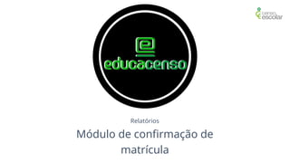 Relatórios
Módulo de confirmação de
matrícula
 
