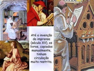 Até a invenção
da imprensa
(século XV), os
livros, copiados
manualmente,
tinham
circulação
muito restrita.
 