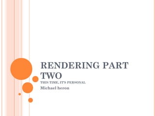 RENDERING PART
TWO
THIS TIME, IT’S PERSONAL
Michael heron
 