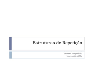 Estruturas de Repetição
Vanessa Braganholo
vanessa@ic.uff.br
 