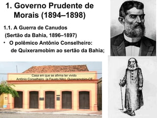 1. Governo Prudente de
Morais (1894–1898)
1.1. A Guerra de Canudos
(Sertão da Bahia, 1896–1897)
• O polêmico Antônio Conselheiro:
de Quixeramobim ao sertão da Bahia;
Casa em que se afirma ter vivido
Antônio Conselheiro (e Fausto Nilo) Quixeramobim-CE
 