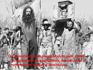 O Conselheiro saiu peregrinando pelo sertão
arregimentando seguidores, construindo e
reformando igrejas e cemitérios.
 
