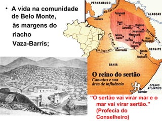 • A vida na comunidade
de Belo Monte,
às margens do
riacho
Vaza-Barris;
“O sertão vai virar mar e o
mar vai virar sertão.”
(Profecia do
Conselheiro)
 
