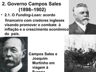 2. Governo Campos Sales
(1898–1902)
• 2.1. O Funding-Loan: acordo
financeiro com credores ingleses
visando promover o combate à
inflação e o crescimento econômico
do país.
Campos Sales e
Joaquim
Murtinho em
viagem à
 