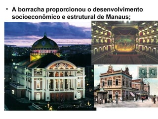 • A borracha proporcionou o desenvolvimento
socioeconômico e estrutural de Manaus;
 