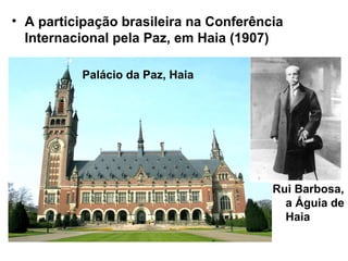 • A participação brasileira na Conferência
Internacional pela Paz, em Haia (1907)
Palácio da Paz, Haia
Rui Barbosa,
a Águia de
Haia
 