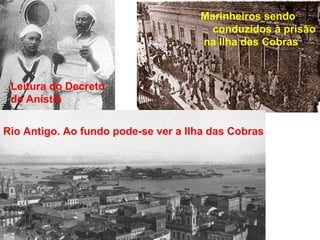 Rio Antigo. Ao fundo pode-se ver a Ilha das Cobras
Marinheiros sendo
conduzidos à prisão
na Ilha das Cobras
Leitura do Decreto
de Anistia
 