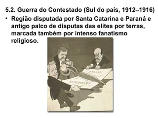 5.2. Guerra do Contestado (Sul do país, 1912–1916)
• Região disputada por Santa Catarina e Paraná e
antigo palco de disputas das elites por terras,
marcada também por intenso fanatismo
religioso.
 