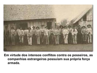 Em virtude dos intensos conflitos contra os posseiros, as
companhias estrangeiras possuíam sua própria força
armada.
 