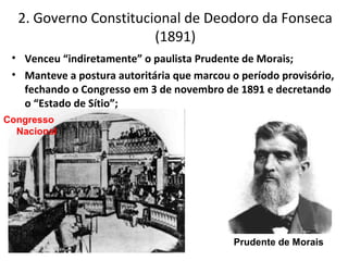 • Venceu “indiretamente” o paulista Prudente de Morais;
• Manteve a postura autoritária que marcou o período provisório,
fechando o Congresso em 3 de novembro de 1891 e decretando
o “Estado de Sítio”;
2. Governo Constitucional de Deodoro da Fonseca
(1891)
Congresso
Nacional
Prudente de Morais
 