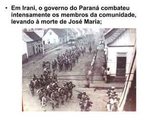 • Em Irani, o governo do Paraná combateu
intensamente os membros da comunidade,
levando à morte de José Maria;
 