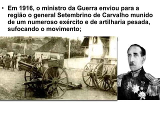 • Em 1916, o ministro da Guerra enviou para a
região o general Setembrino de Carvalho munido
de um numeroso exército e de artilharia pesada,
sufocando o movimento;
 