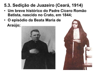 5.3. Sedição de Juazeiro (Ceará, 1914)
• Um breve histórico do Padre Cícero Romão
Batista, nascido no Crato, em 1844;
• O episódio da Beata Maria de
Araújo;
 