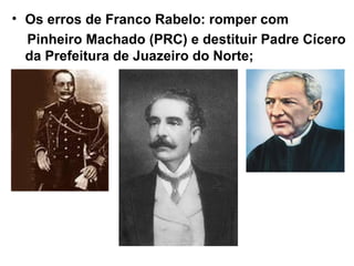 • Os erros de Franco Rabelo: romper com
Pinheiro Machado (PRC) e destituir Padre Cícero
da Prefeitura de Juazeiro do Norte;
 