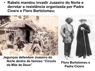 • Rabelo mandou invadir Juazeiro do Norte e
derrotar a resistência organizada por Padre
Cícero e Floro Bartolomeu;
Jagunços defendem Juazeiro do
Norte dentro do famoso “Círculo
da Mãe de Deus”
Floro Bartolomeu e
Padre Cícero
 