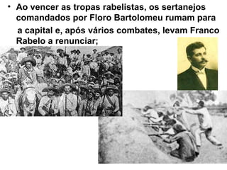 • Ao vencer as tropas rabelistas, os sertanejos
comandados por Floro Bartolomeu rumam para
a capital e, após vários combates, levam Franco
Rabelo a renunciar;
 