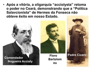 • Após a vitória, a oligarquia “acciolysta” retoma
o poder no Ceará, demonstrando que a “Política
Salavcionista” de Hermes da Fonseca não
obteve êxito em nosso Estado.
Comendador
Nogueira Accioly
Floro
Bartolom
eu
Padre Cícero
 