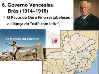 6. Governo Venceslau
Brás (1914–1918)
• O Pacto de Ouro Fino restabeleceu
a aliança do “café com leite”;
O Menino da Porteira
 