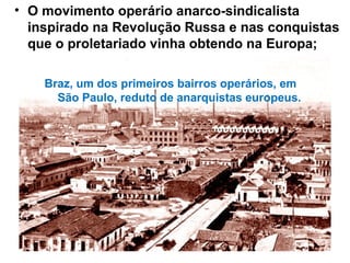 • O movimento operário anarco-sindicalista
inspirado na Revolução Russa e nas conquistas
que o proletariado vinha obtendo na Europa;
Braz, um dos primeiros bairros operários, em
São Paulo, reduto de anarquistas europeus.
 