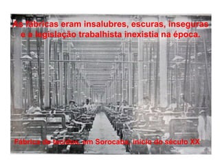 As fábricas eram insalubres, escuras, inseguras
e a legislação trabalhista inexistia na época.
Fábrica de tecidos, em Sorocaba, início do século XX
 