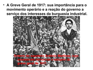 • A Greve Geral de 1917: sua importância para o
movimento operário e a reação do governo a
serviço dos interesses da burguesia industrial.
Enterro do sapateiro Antônio Martinez, cujo
assassinato tornou-se o estopim da
greve geral de 1917.
 