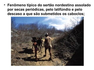 • Fenômeno típico do sertão nordestino assolado
por secas periódicas, pelo latifúndio e pelo
descaso a que são submetidos os caboclos;
 