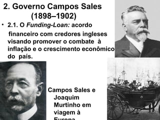 2. Governo Campos Sales
(1898–1902)
• 2.1. O Funding-Loan: acordo
financeiro com credores ingleses
visando promover o comb...