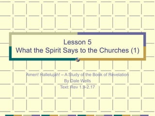 Lesson 5 What the Spirit Says to the Churches (1) Amen! Hallelujah! – A Study of the Book of Revelation By Dale Wells Text: Rev 1.9-2.17 