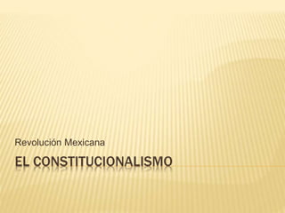 EL CONSTITUCIONALISMO
Revolución Mexicana
 