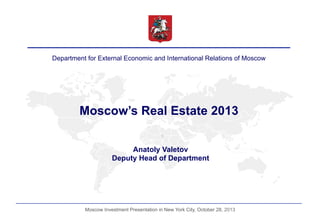 Department for External Economic and International Relations of Moscow

Moscow’s Real Estate 2013
Anatoly Valetov
Deputy Head of Department

Moscow Investment Presentation in New York City, October 28, 2013

 