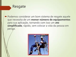 Resgate
 Podemos considerar um bom sistema de resgate aquele
que necessita de um menor número de equipamentos
para sua aplicação, tornando com isso um ato
simplificado, rápido, sem colocar a vida da pessoa em
perigo.
 