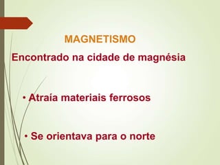 Encontrado na cidade de magnésia
MAGNETISMO
• Atraía materiais ferrosos
• Se orientava para o norte
 