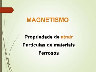 Propriedade de atrair
Partículas de materiais
Ferrosos
MAGNETISMO
 