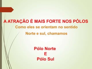 A ATRAÇÃO É MAIS FORTE NOS PÓLOS
Pólo Norte
E
Pólo Sul
Como eles se orientam no sentido
Norte e sul, chamamos
 
