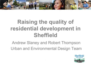 Raising the quality of
residential development in
Sheffield
Andrew Slaney and Robert Thompson
Urban and Environmental Design Team
 