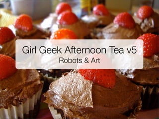 Girl Geek Afternoon Tea v5
        Robots & Art
 