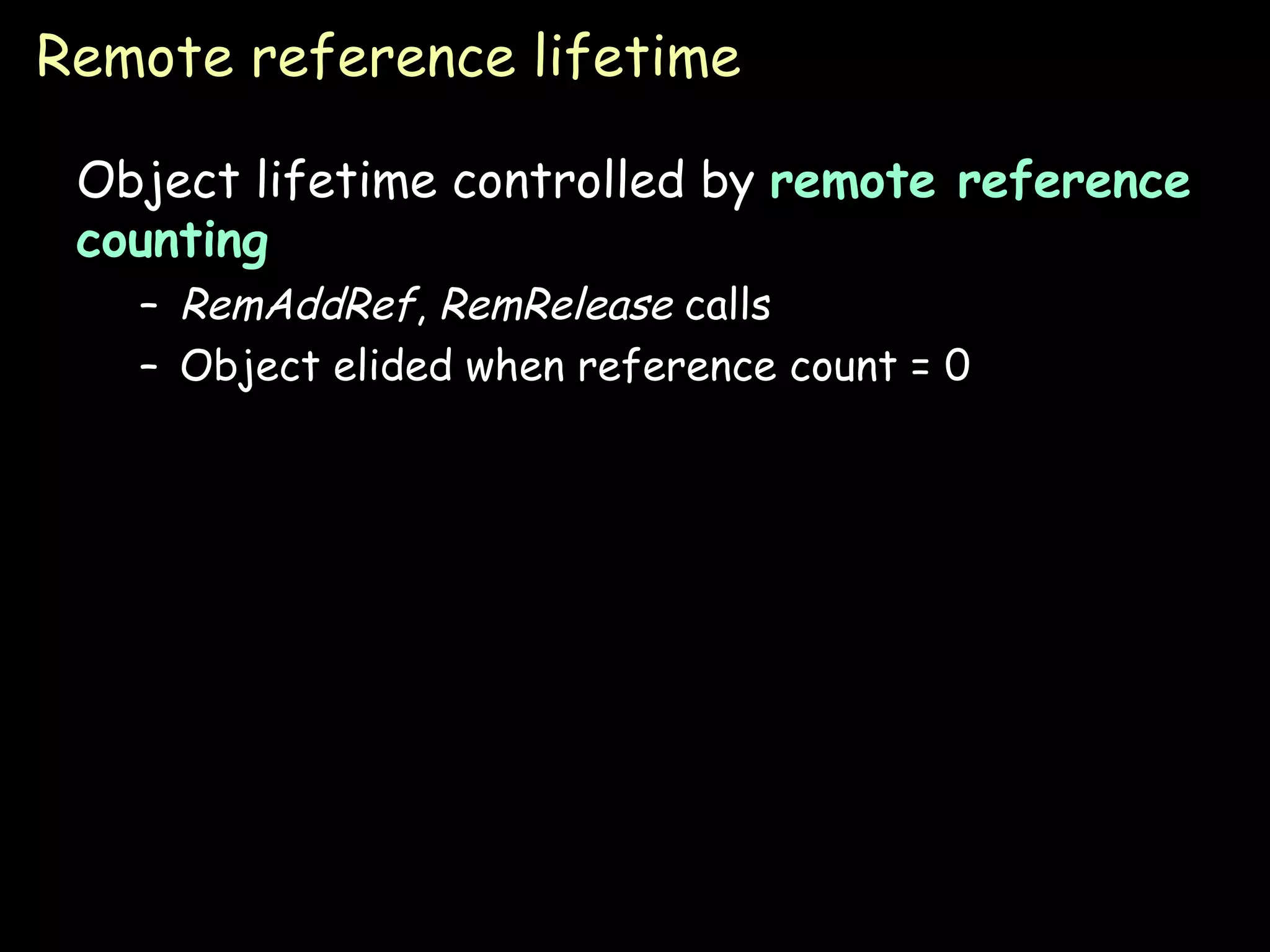 Remote reference lifetime Object lifetime controlled by  remote reference counting RemAddRef ,  RemRelease  calls Object elided when reference count = 0 