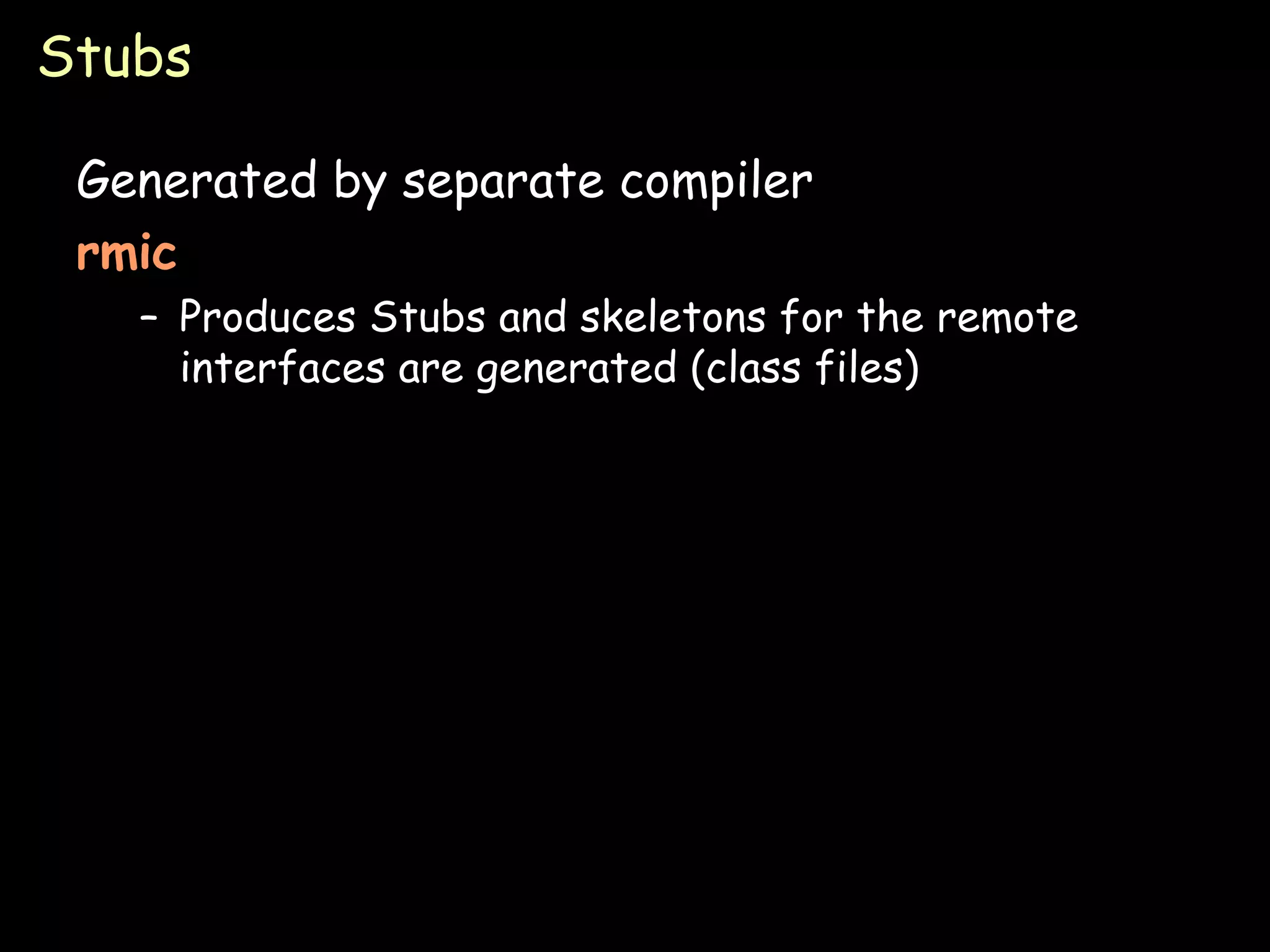 Stubs Generated by separate compiler rmic Produces Stubs and skeletons for the remote interfaces are generated (class files) 