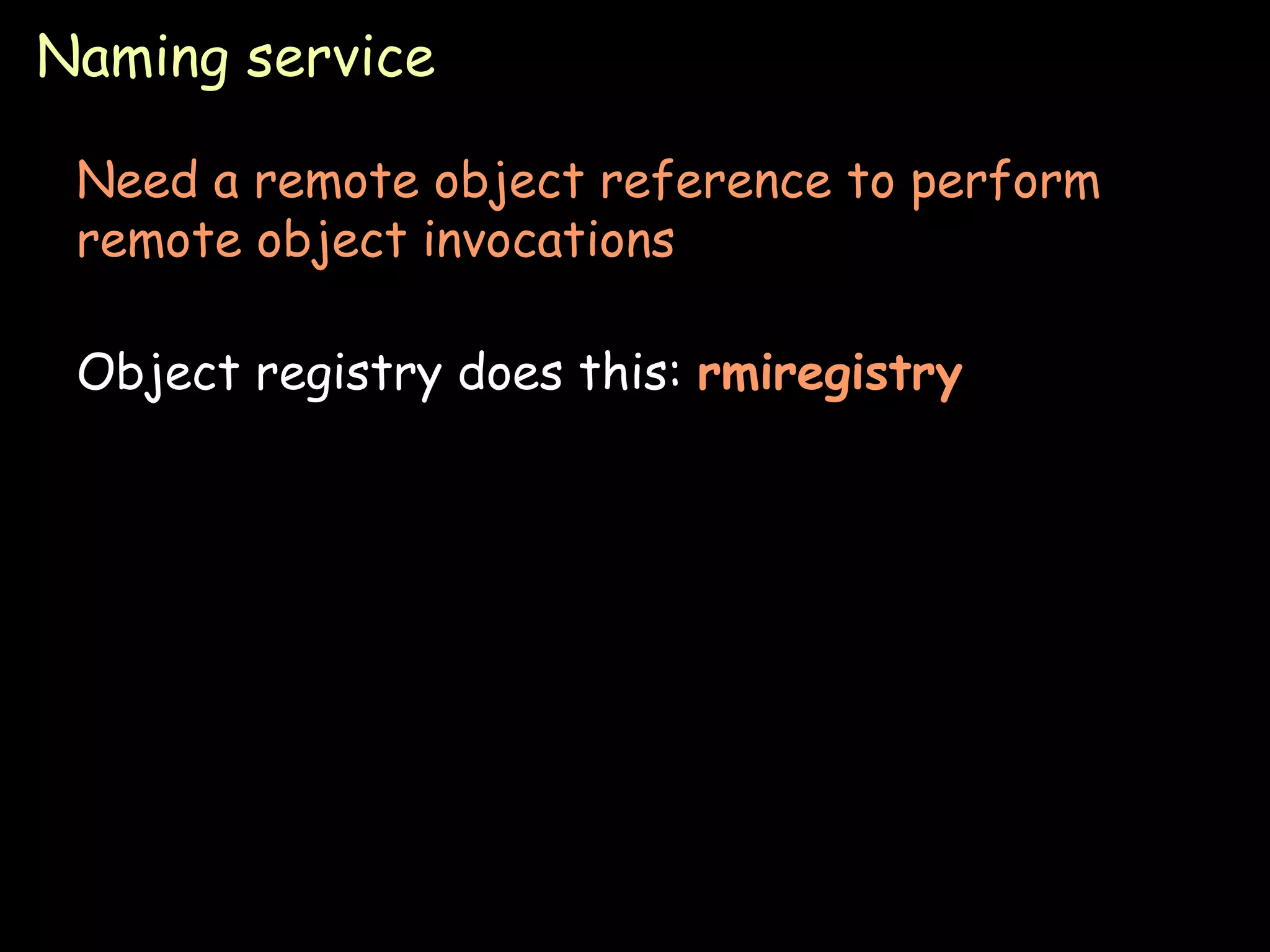 Naming service Need a remote object reference to perform remote object invocations Object registry does this:  rmiregistry 