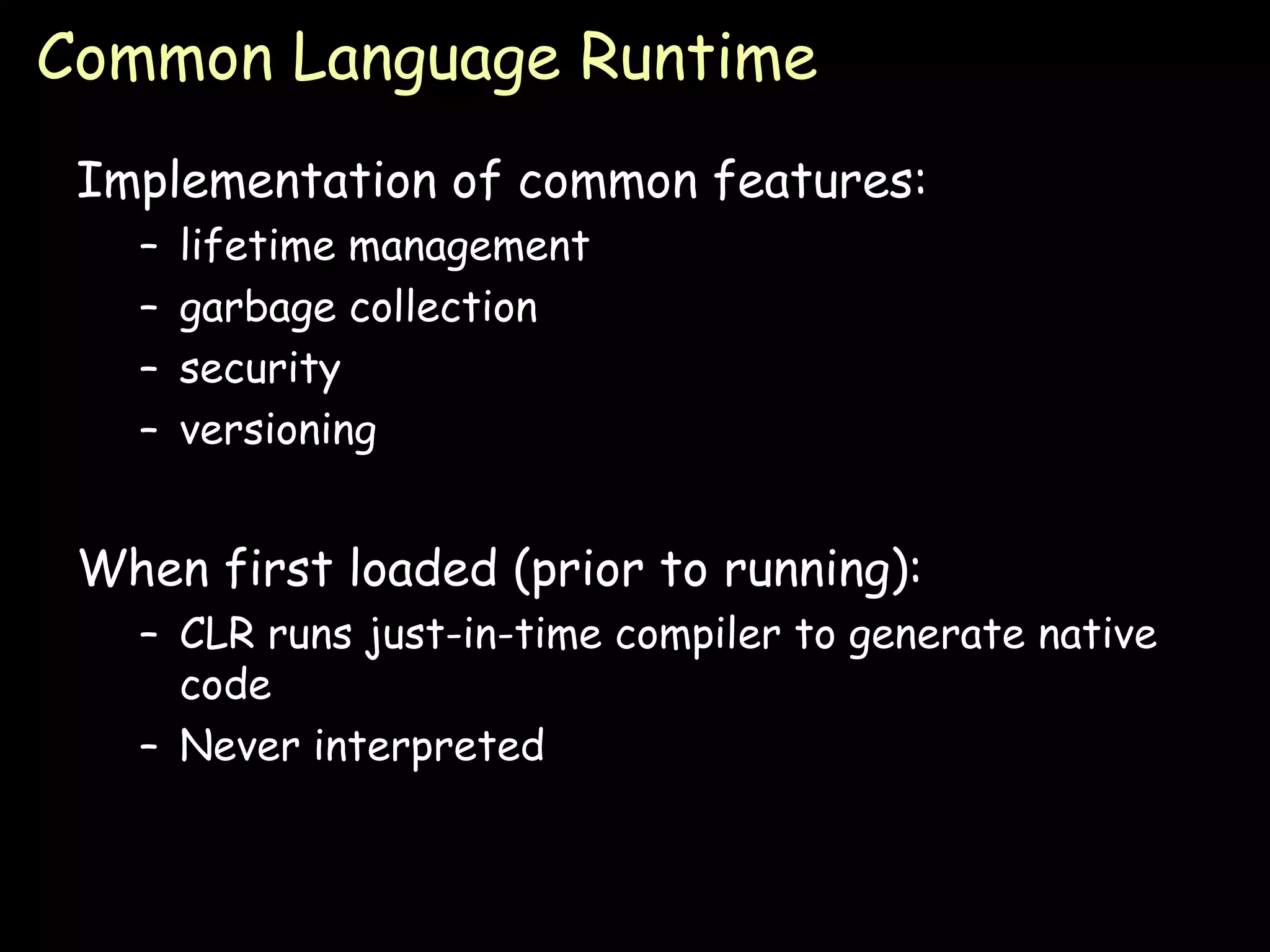 Common Language Runtime Implementation of common features: lifetime management garbage collection security versioning When first loaded (prior to running): CLR runs just-in-time compiler to generate native code Never interpreted 
