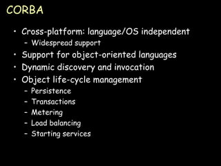 CORBA Cross-platform: language/OS independent Widespread support Support for object-oriented languages Dynamic discovery and invocation Object life-cycle management Persistence Transactions Metering Load balancing Starting services 