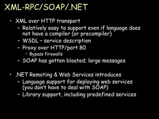 XML-RPC/SOAP/.NET XML over HTTP transport Relatively easy to support even if language does not have a compiler (or precompiler) WSDL – service description Proxy over HTTP/port 80 Bypass firewalls SOAP has gotten bloated; large messages .NET Remoting & Web Services introduces Language support for deploying web services (you don’t have to deal with SOAP) Library support, including predefined services 