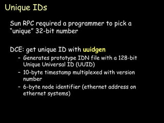 Unique IDs Sun RPC required a programmer to pick a “unique” 32-bit number DCE: get unique ID with  uuidgen Generates prototype IDN file with a 128-bit Unique Universal ID (UUID) 10-byte timestamp multiplexed with version number 6-byte node identifier (ethernet address on ethernet systems) 