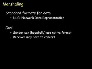 Marshaling Standard formats for data NDR: Network Data Representation Goal Sender can (hopefully) use native format Receiver may have to convert 