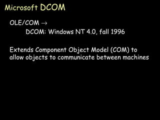 Microsoft  DCOM OLE/COM   DCOM: Windows NT 4.0, fall 1996 Extends Component Object Model (COM) to allow objects to communicate between machines 