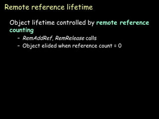 Remote reference lifetime Object lifetime controlled by  remote reference counting RemAddRef ,  RemRelease  calls Object elided when reference count = 0 